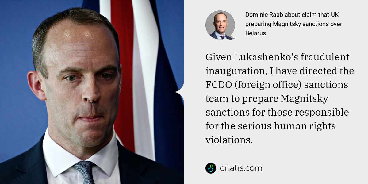 Dominic Raab: Given Lukashenko's fraudulent inauguration, I have directed the FCDO (foreign office) sanctions team to prepare Magnitsky sanctions for those responsible for the serious human rights violations.