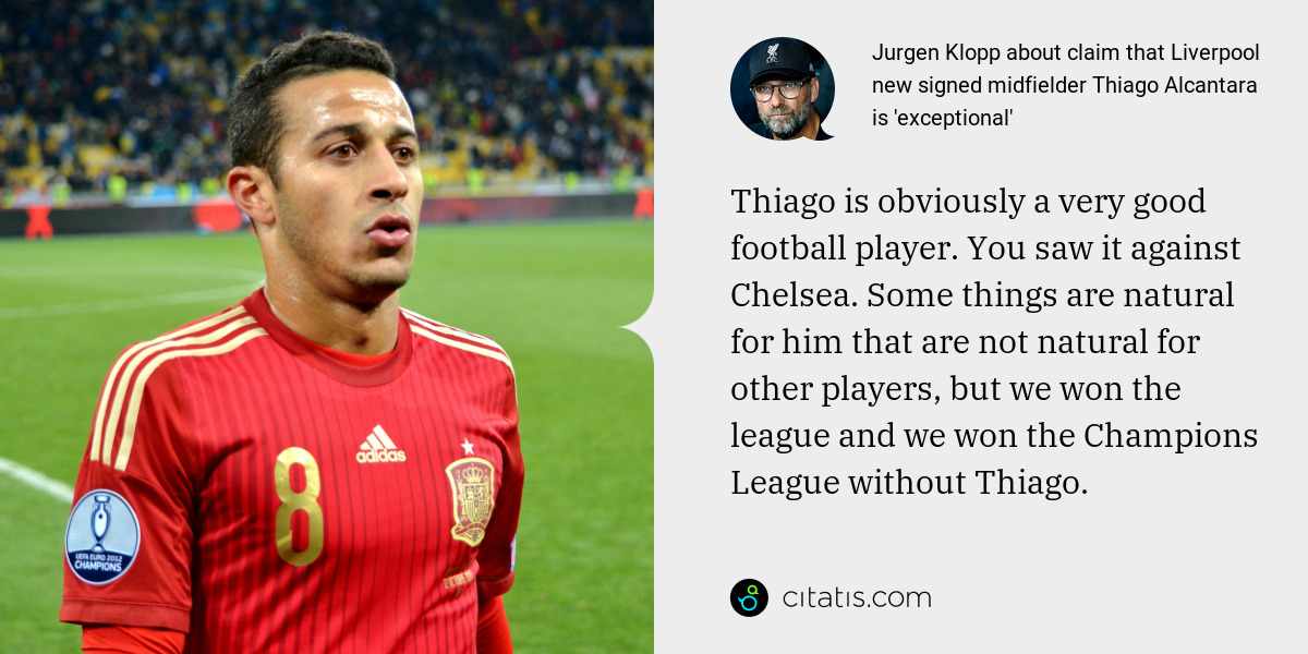 Jurgen Klopp: Thiago is obviously a very good football player. You saw it against Chelsea. Some things are natural for him that are not natural for other players, but we won the league and we won the Champions League without Thiago.