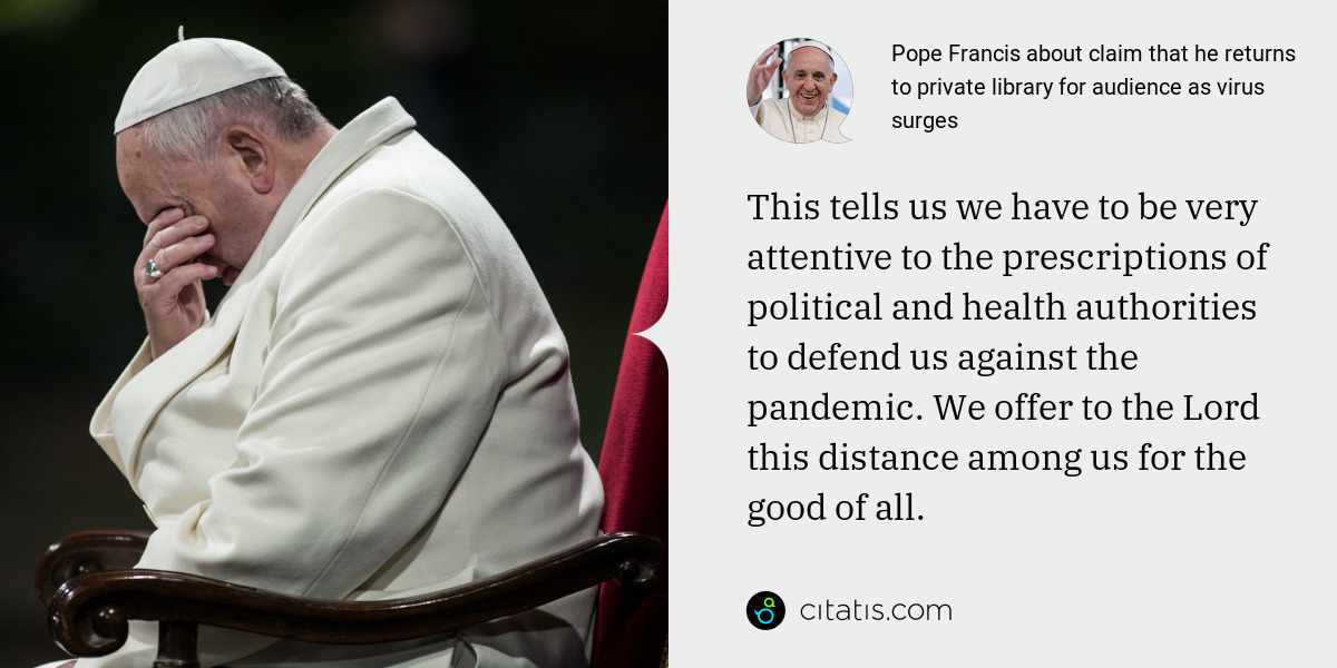 Pope Francis: This tells us we have to be very attentive to the prescriptions of political and health authorities to defend us against the pandemic. We offer to the Lord this distance among us for the good of all.