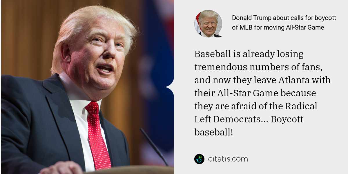 Donald Trump: Baseball is already losing tremendous numbers of fans, and now they leave Atlanta with their All-Star Game because they are afraid of the Radical Left Democrats... Boycott baseball!