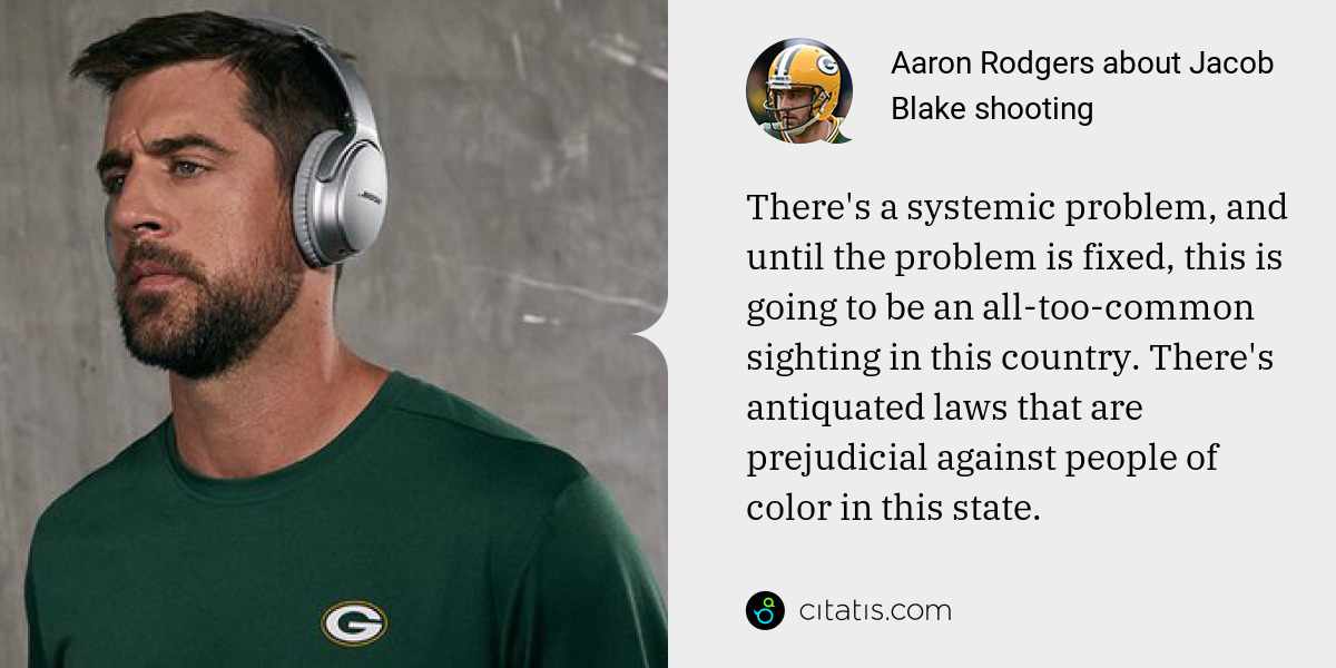 Aaron Rodgers: There's a systemic problem, and until the problem is fixed, this is going to be an all-too-common sighting in this country. There's antiquated laws that are prejudicial against people of color in this state.