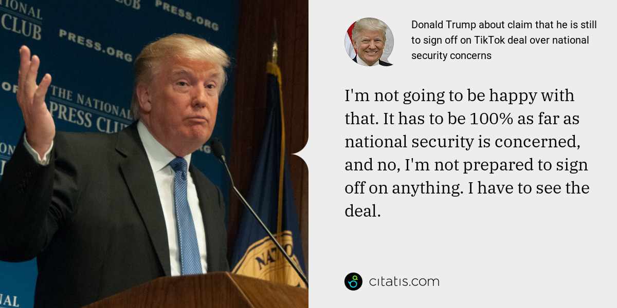 Donald Trump: I'm not going to be happy with that. It has to be 100% as far as national security is concerned, and no, I'm not prepared to sign off on anything. I have to see the deal.