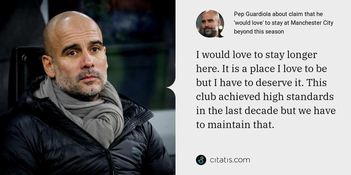 Pep Guardiola: I would love to stay longer here. It is a place I love to be but I have to deserve it. This club achieved high standards in the last decade but we have to maintain that.