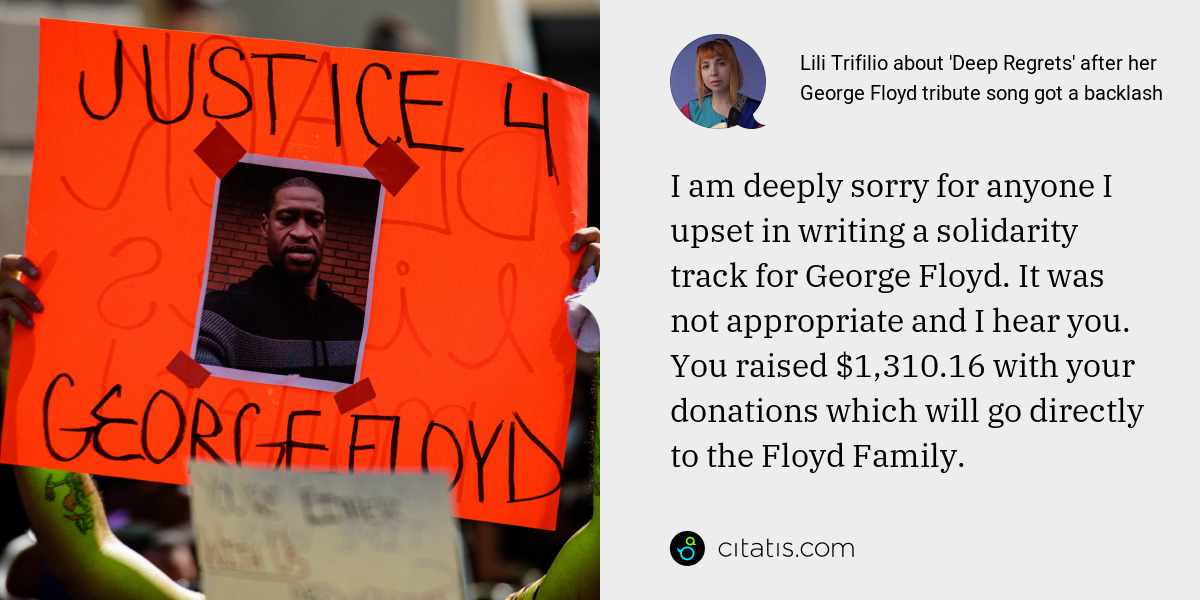 Lili Trifilio: I am deeply sorry for anyone I upset in writing a solidarity track for George Floyd. It was not appropriate and I hear you. You raised $1,310.16 with your donations which will go directly to the Floyd Family.