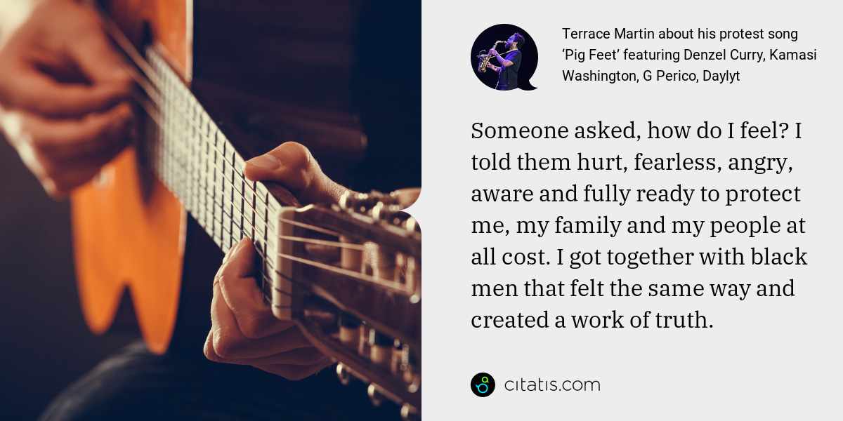 Terrace Martin: Someone asked, how do I feel? I told them hurt, fearless, angry, aware and fully ready to protect me, my family and my people at all cost. I got together with black men that felt the same way and created a work of truth.