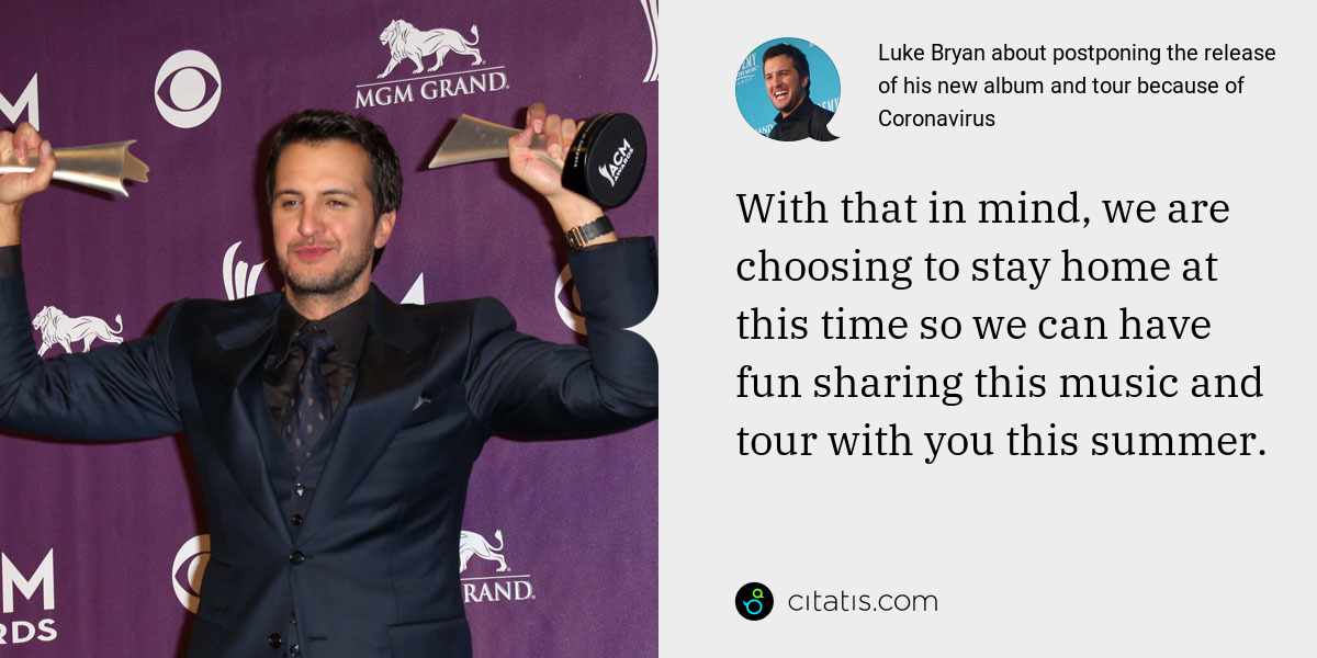 Luke Bryan: With that in mind, we are choosing to stay home at this time so we can have fun sharing this music and tour with you this summer.