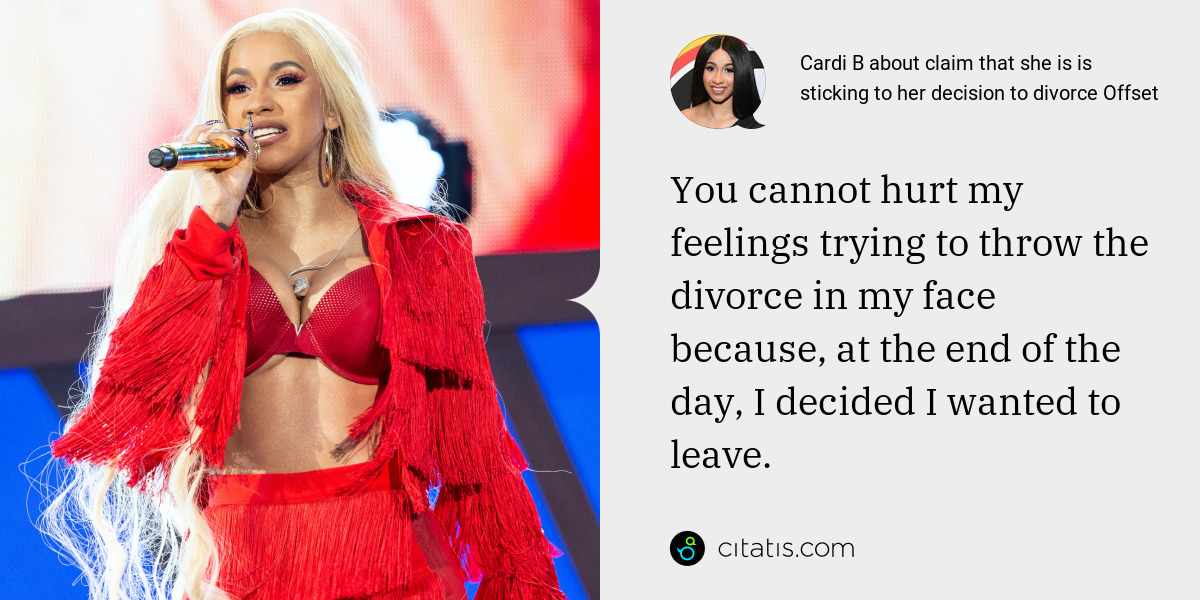 Cardi B: You cannot hurt my feelings trying to throw the divorce in my face because, at the end of the day, I decided I wanted to leave.