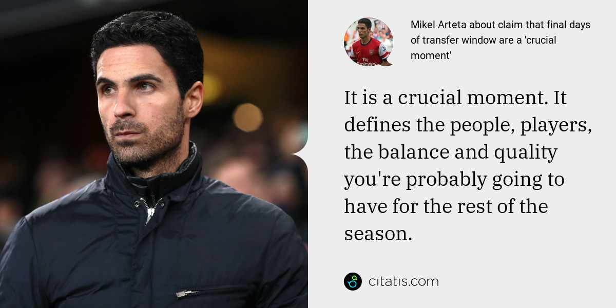 Mikel Arteta: It is a crucial moment. It defines the people, players, the balance and quality you're probably going to have for the rest of the season.
