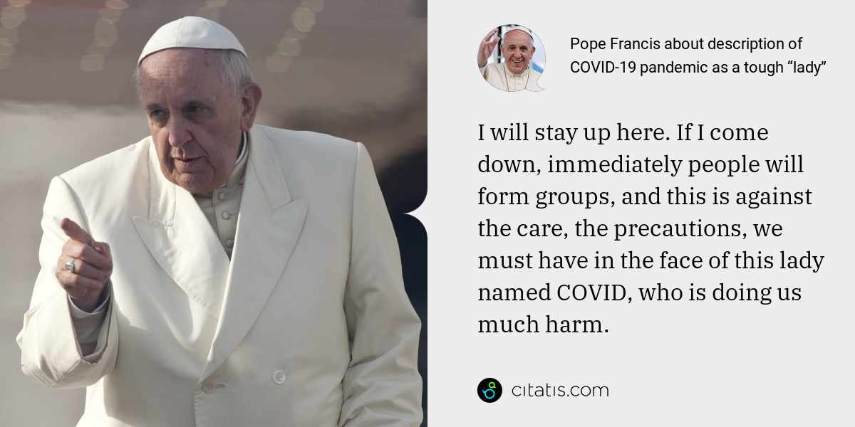 Pope Francis: I will stay up here. If I come down, immediately people will form groups, and this is against the care, the precautions, we must have in the face of this lady named COVID, who is doing us much harm.