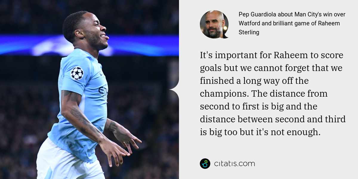 Pep Guardiola: It's important for Raheem to score goals but we cannot forget that we finished a long way off the champions. The distance from second to first is big and the distance between second and third is big too but it's not enough.