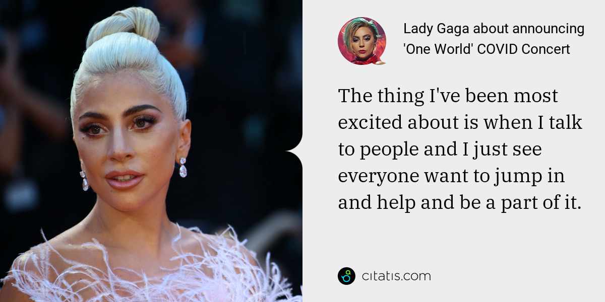 Lady Gaga: The thing I've been most excited about is when I talk to people and I just see everyone want to jump in and help and be a part of it.
