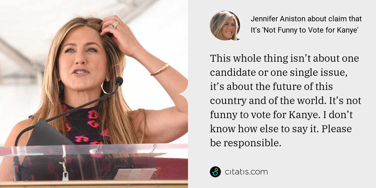 Jennifer Aniston: This whole thing isn’t about one candidate or one single issue, it’s about the future of this country and of the world. It’s not funny to vote for Kanye. I don’t know how else to say it. Please be responsible.