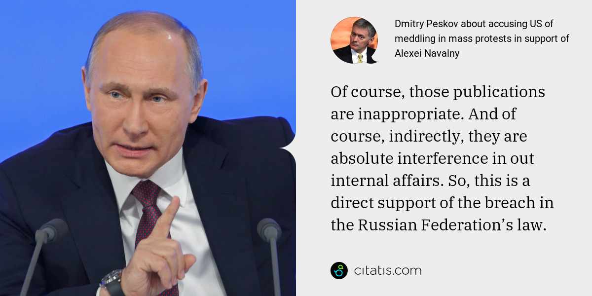 Dmitry Peskov: Of course, those publications are inappropriate. And of course, indirectly, they are absolute interference in out internal affairs. So, this is a direct support of the breach in the Russian Federation’s law.