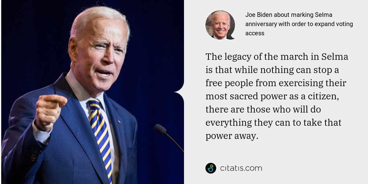 Joe Biden: The legacy of the march in Selma is that while nothing can stop a free people from exercising their most sacred power as a citizen, there are those who will do everything they can to take that power away.