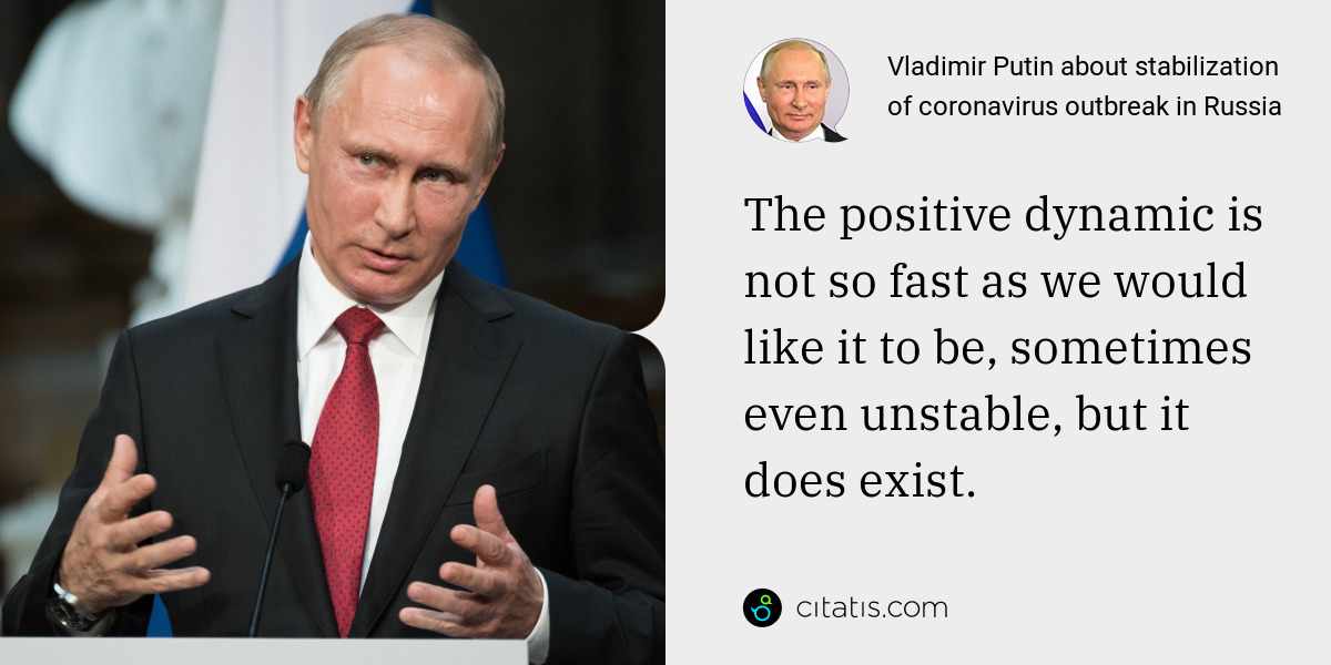 Vladimir Putin: The positive dynamic is not so fast as we would like it to be, sometimes even unstable, but it does exist.