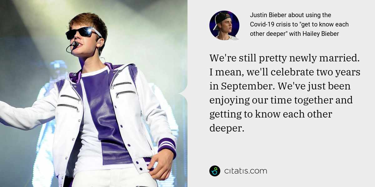 Justin Bieber: We're still pretty newly married. I mean, we'll celebrate two years in September. We've just been enjoying our time together and getting to know each other deeper.