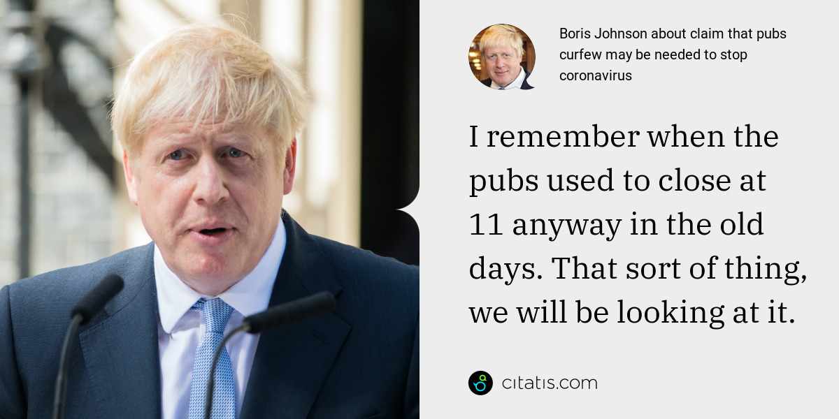 Boris Johnson: I remember when the pubs used to close at 11 anyway in the old days. That sort of thing, we will be looking at it.