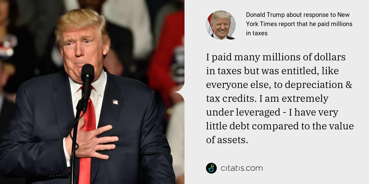 Donald Trump: I paid many millions of dollars in taxes but was entitled, like everyone else, to depreciation & tax credits. I am extremely under leveraged - I have very little debt compared to the value of assets.