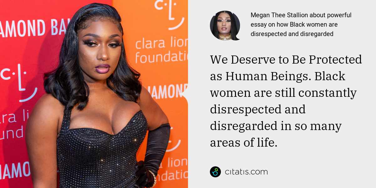 Megan Thee Stallion: We Deserve to Be Protected as Human Beings. Black women are still constantly disrespected and disregarded in so many areas of life.