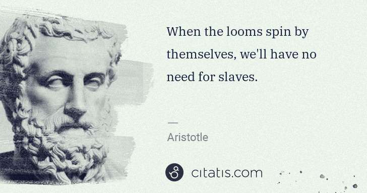 Aristotle: When the looms spin by themselves, we'll have no need for ... | Citatis