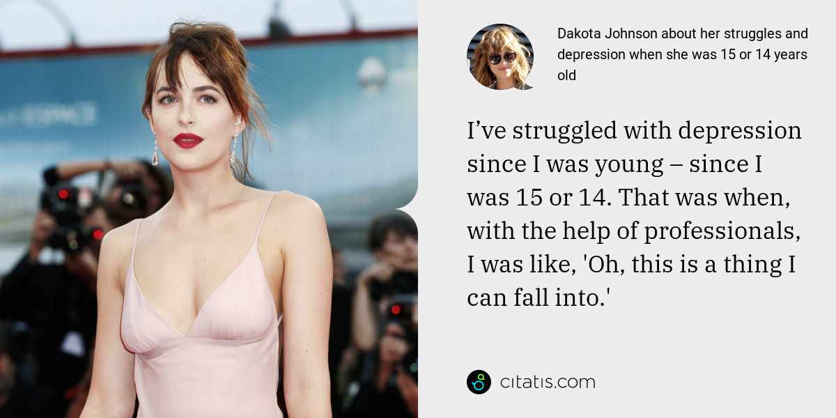 Dakota Johnson: I’ve struggled with depression since I was young – since I was 15 or 14. That was when, with the help of professionals, I was like, 'Oh, this is a thing I can fall into.'
