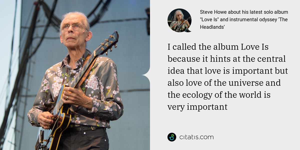 Steve Howe: I called the album Love Is because it hints at the central idea that love is important but also love of the universe and the ecology of the world is very important