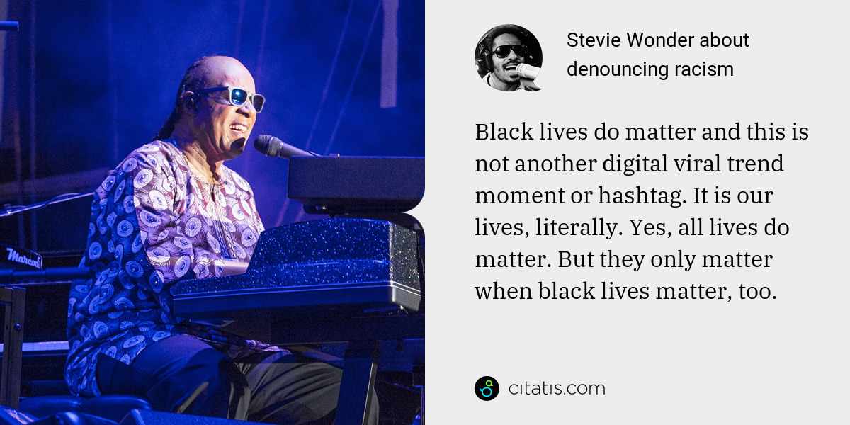 Stevie Wonder: Black lives do matter and this is not another digital viral trend moment or hashtag. It is our lives, literally. Yes, all lives do matter. But they only matter when black lives matter, too.