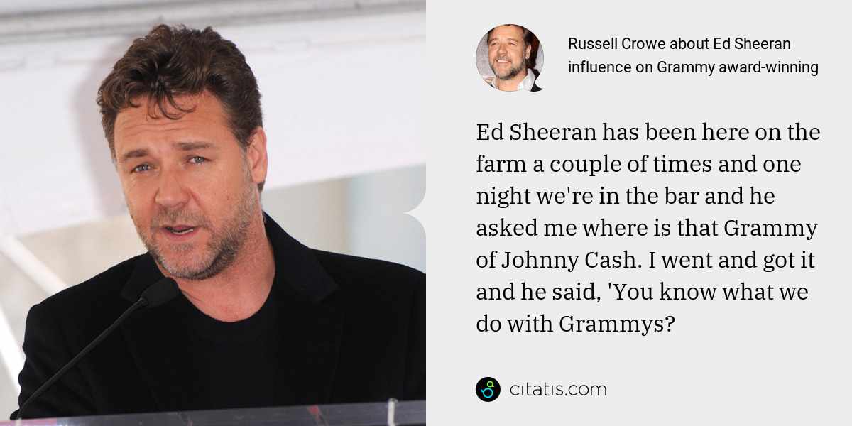 Russell Crowe: Ed Sheeran has been here on the farm a couple of times and one night we're in the bar and he asked me where is that Grammy of Johnny Cash. I went and got it and he said, 'You know what we do with Grammys?