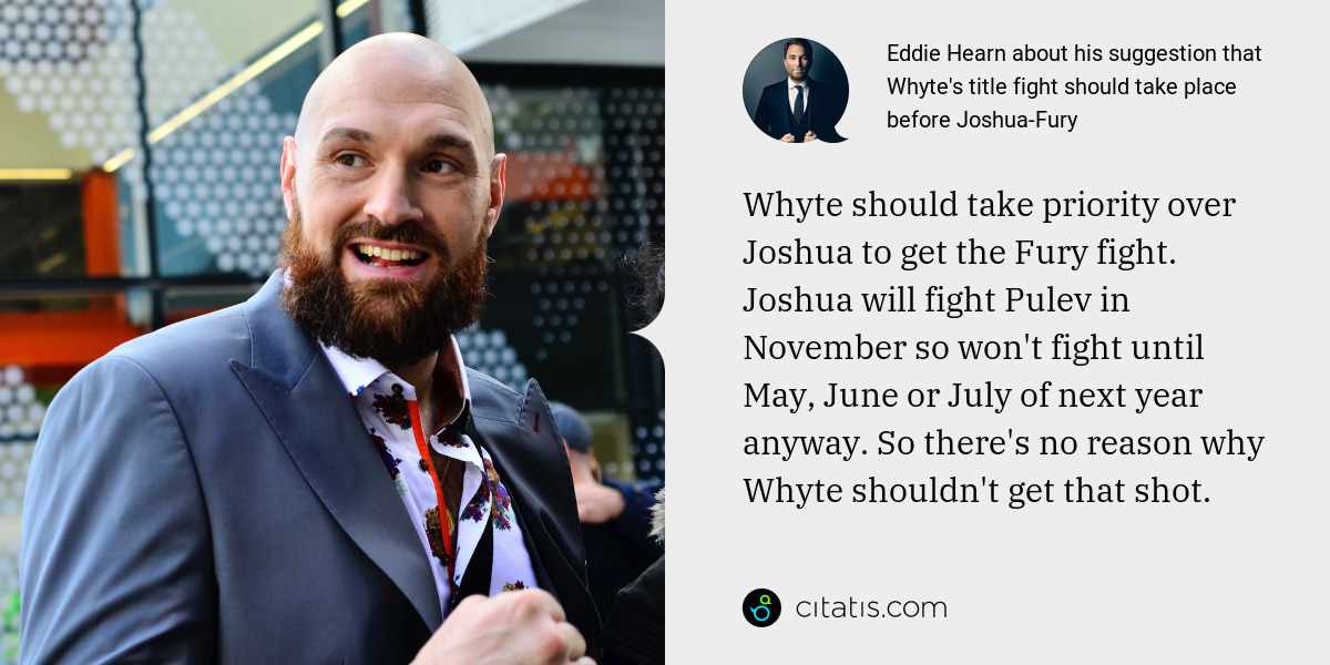 Eddie Hearn: Whyte should take priority over Joshua to get the Fury fight. Joshua will fight Pulev in November so won't fight until May, June or July of next year anyway. So there's no reason why Whyte shouldn't get that shot.