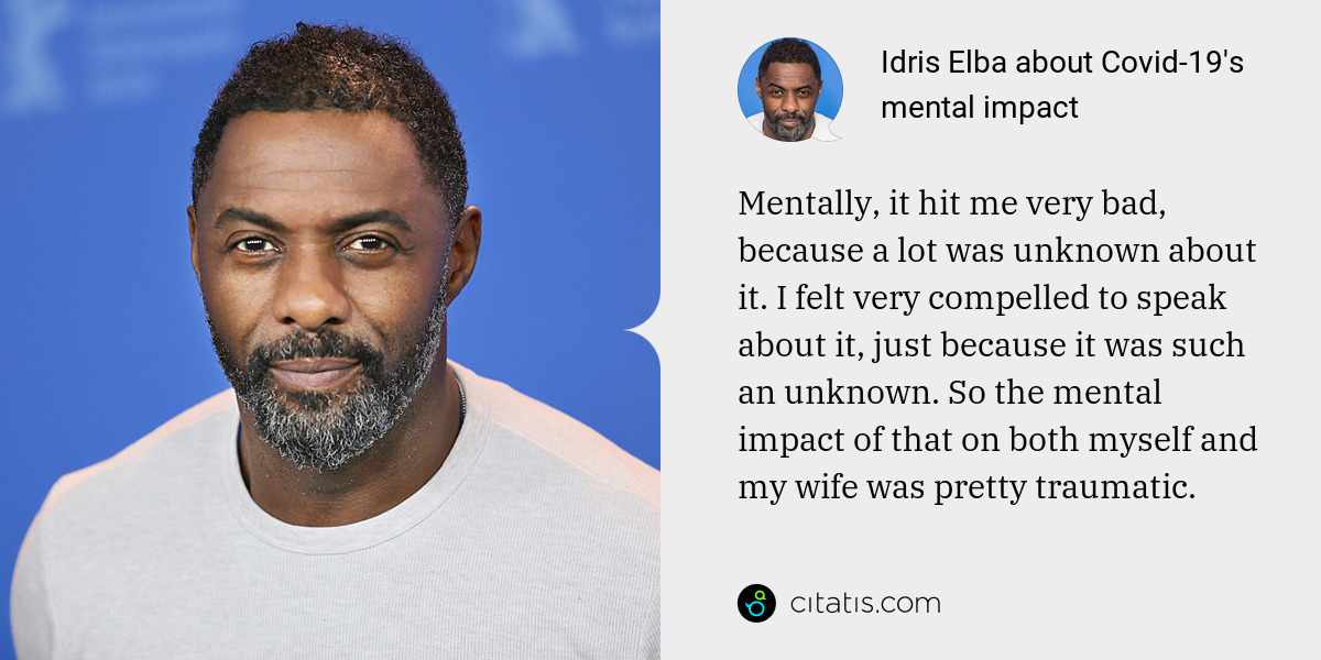 Idris Elba: Mentally, it hit me very bad, because a lot was unknown about it. I felt very compelled to speak about it, just because it was such an unknown. So the mental impact of that on both myself and my wife was pretty traumatic.