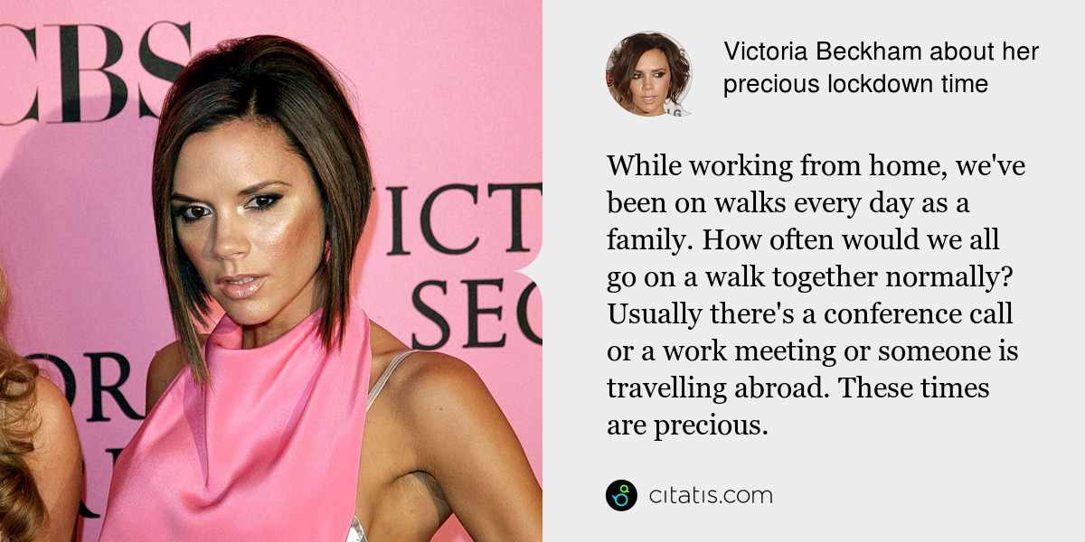 Victoria Beckham: While working from home, we've been on walks every day as a family. How often would we all go on a walk together normally? Usually there's a conference call or a work meeting or someone is travelling abroad. These times are precious.