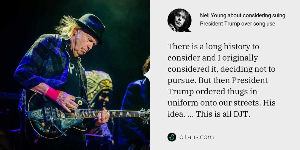Neil Young: There is a long history to consider and I originally considered it, deciding not to pursue. But then President Trump ordered thugs in uniform onto our streets. His idea. ... This is all DJT.