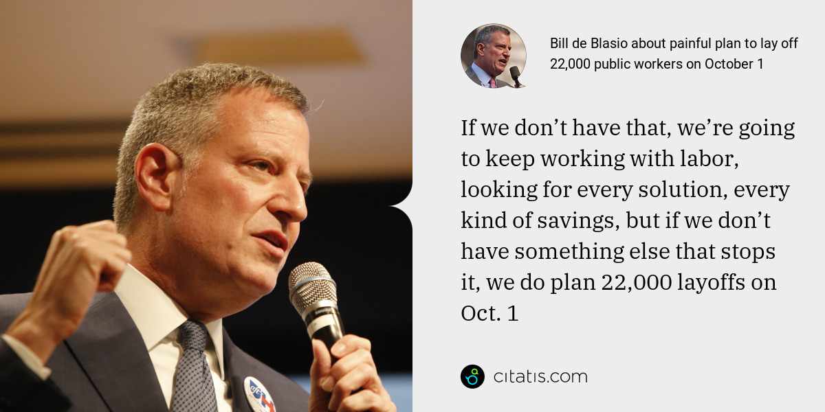 Bill de Blasio: If we don’t have that, we’re going to keep working with labor, looking for every solution, every kind of savings, but if we don’t have something else that stops it, we do plan 22,000 layoffs on Oct. 1