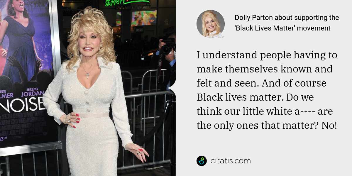 Dolly Parton: I understand people having to make themselves known and felt and seen. And of course Black lives matter. Do we think our little white a---- are the only ones that matter? No!