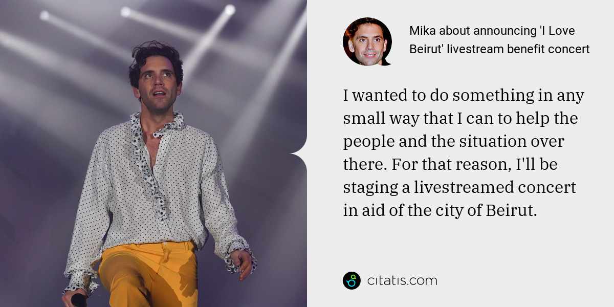Mika: I wanted to do something in any small way that I can to help the people and the situation over there. For that reason, I'll be staging a livestreamed concert in aid of the city of Beirut.