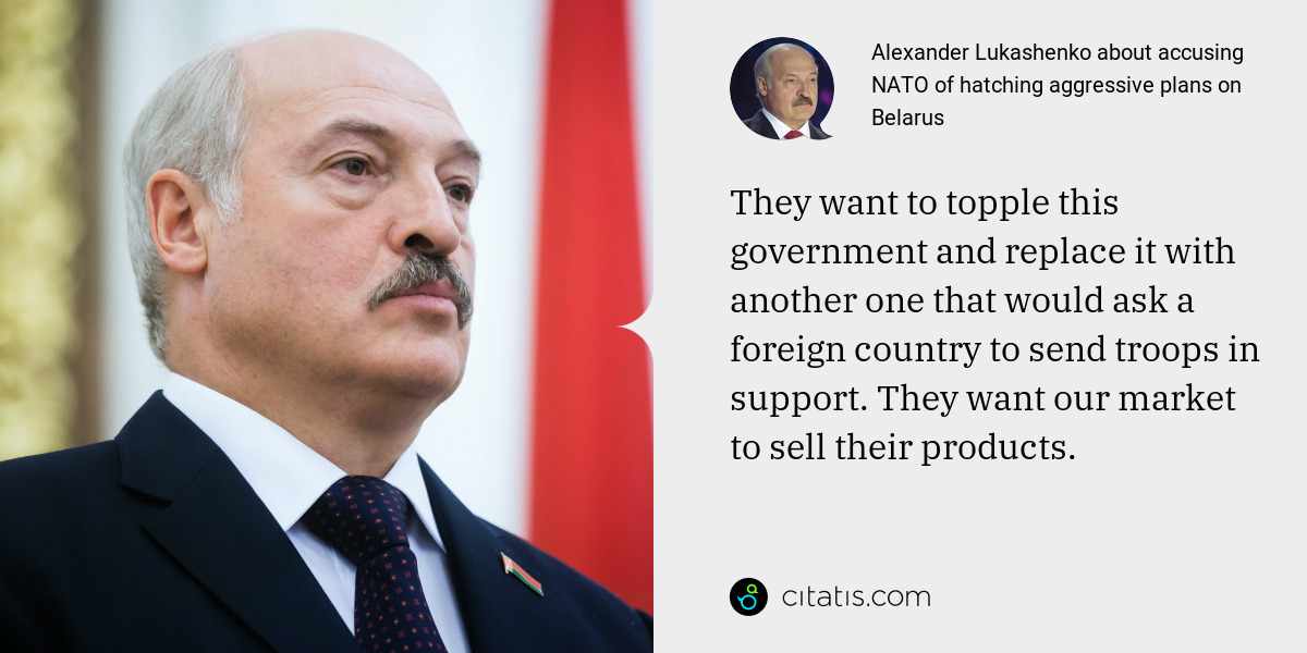 Alexander Lukashenko: They want to topple this government and replace it with another one that would ask a foreign country to send troops in support. They want our market to sell their products.