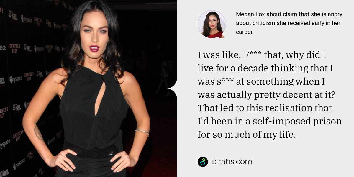 Megan Fox: I was like, F*** that, why did I live for a decade thinking that I was s*** at something when I was actually pretty decent at it? That led to this realisation that I'd been in a self-imposed prison for so much of my life.
