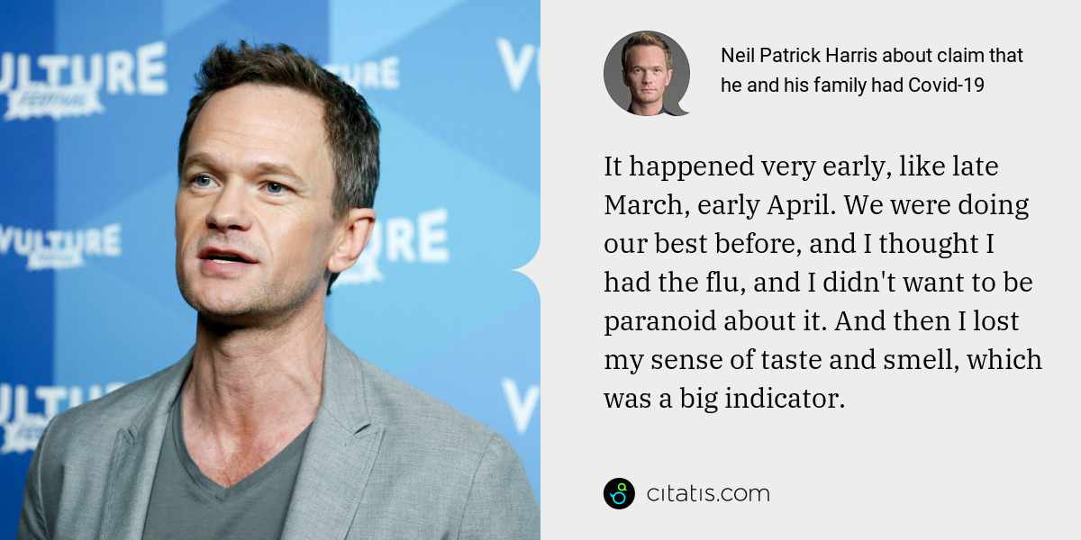 Neil Patrick Harris: It happened very early, like late March, early April. We were doing our best before, and I thought I had the flu, and I didn't want to be paranoid about it. And then I lost my sense of taste and smell, which was a big indicator.