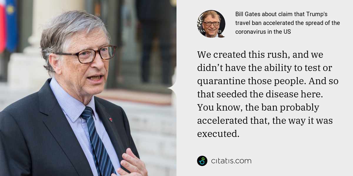 Bill Gates: We created this rush, and we didn’t have the ability to test or quarantine those people. And so that seeded the disease here. You know, the ban probably accelerated that, the way it was executed.