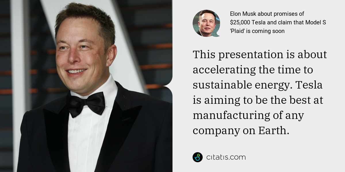 Elon Musk: This presentation is about accelerating the time to sustainable energy. Tesla is aiming to be the best at manufacturing of any company on Earth.