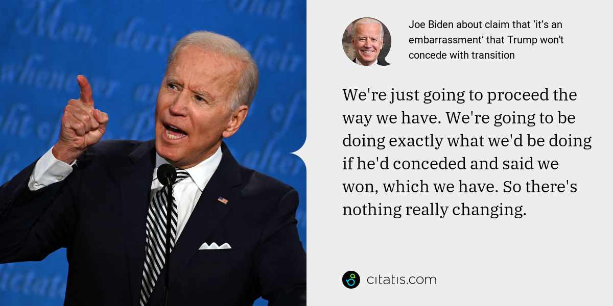 Joe Biden: We're just going to proceed the way we have. We're going to be doing exactly what we'd be doing if he'd conceded and said we won, which we have. So there's nothing really changing.