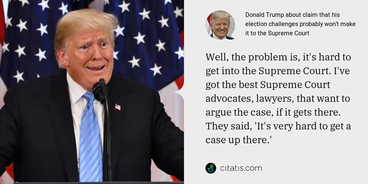 Donald Trump: Well, the problem is, it's hard to get into the Supreme Court. I've got the best Supreme Court advocates, lawyers, that want to argue the case, if it gets there. They said, 'It's very hard to get a case up there.'