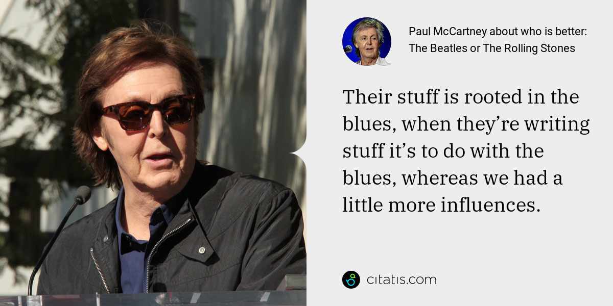 Paul McCartney: Their stuff is rooted in the blues, when they’re writing stuff it’s to do with the blues, whereas we had a little more influences.