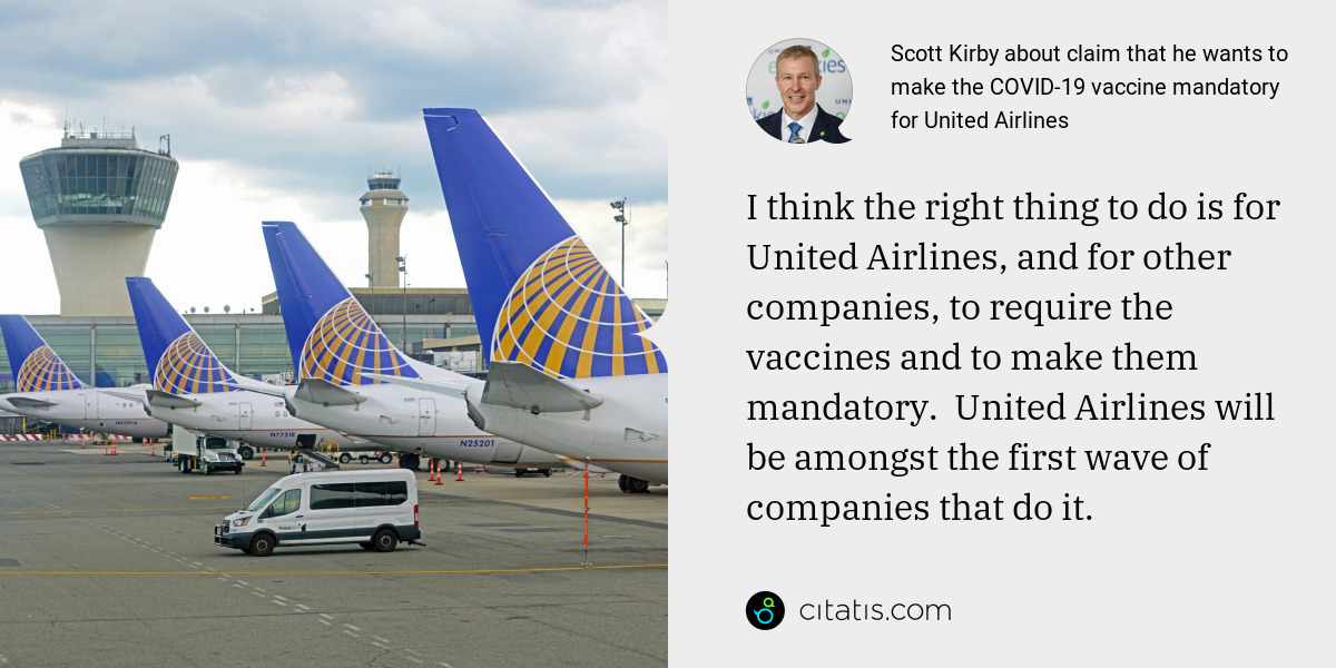 Scott Kirby: I think the right thing to do is for United Airlines, and for other companies, to require the vaccines and to make them mandatory.  United Airlines will be amongst the first wave of companies that do it.