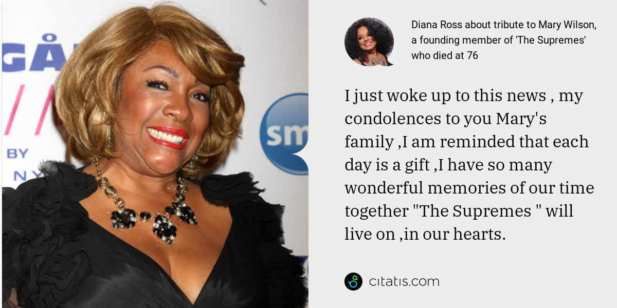Diana Ross: I just woke up to this news , my condolences to you Mary's family ,I am reminded that each day is a gift ,I have so many wonderful memories of our time together "The Supremes " will live on ,in our hearts.