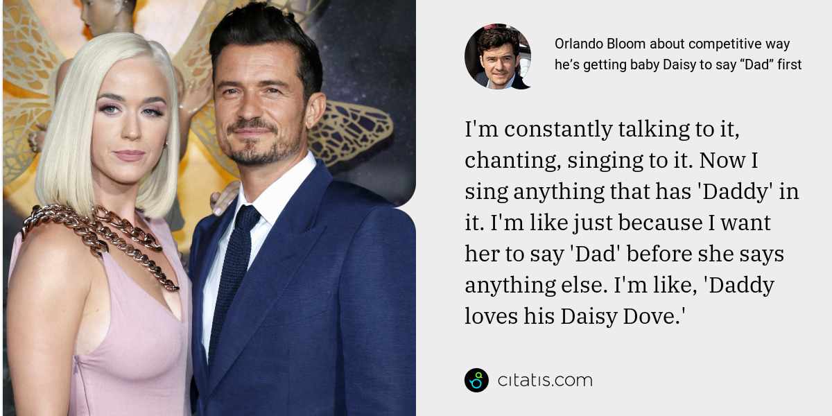 Orlando Bloom: I'm constantly talking to it, chanting, singing to it. Now I sing anything that has 'Daddy' in it. I'm like just because I want her to say 'Dad' before she says anything else. I'm like, 'Daddy loves his Daisy Dove.'