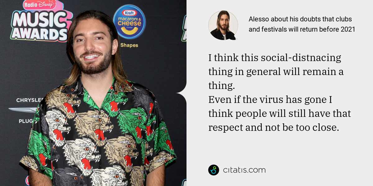 Alesso: I think this social-distnacing thing in general will remain a thing.
Even if the virus has gone I think people will still have that respect and not be too close.
