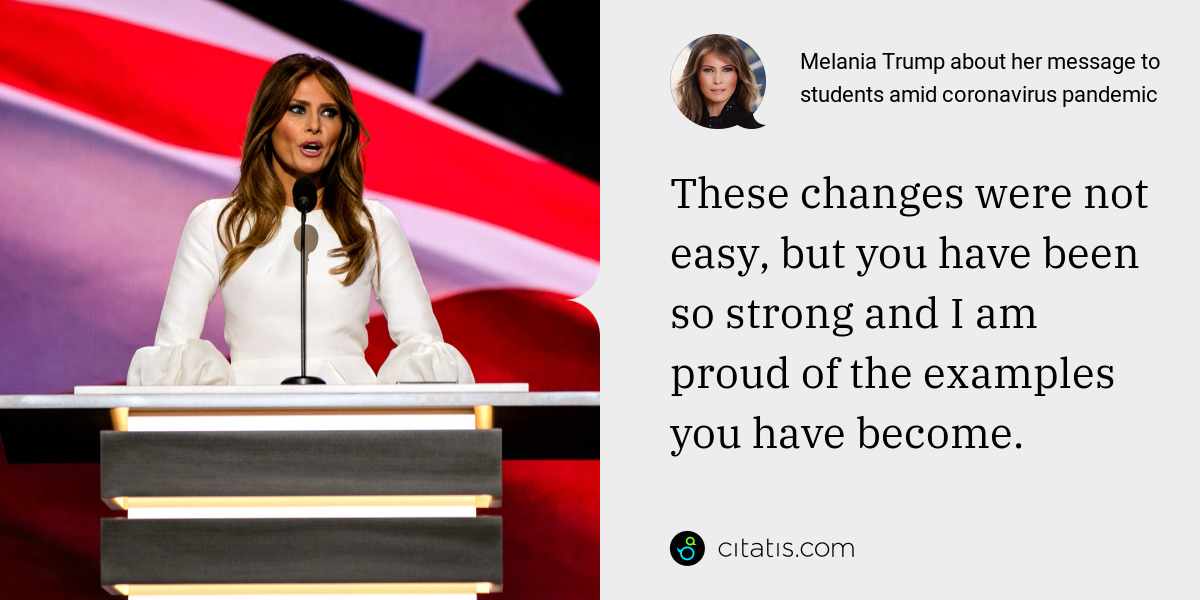 Melania Trump: These changes were not easy, but you have been so strong and I am proud of the examples you have become.