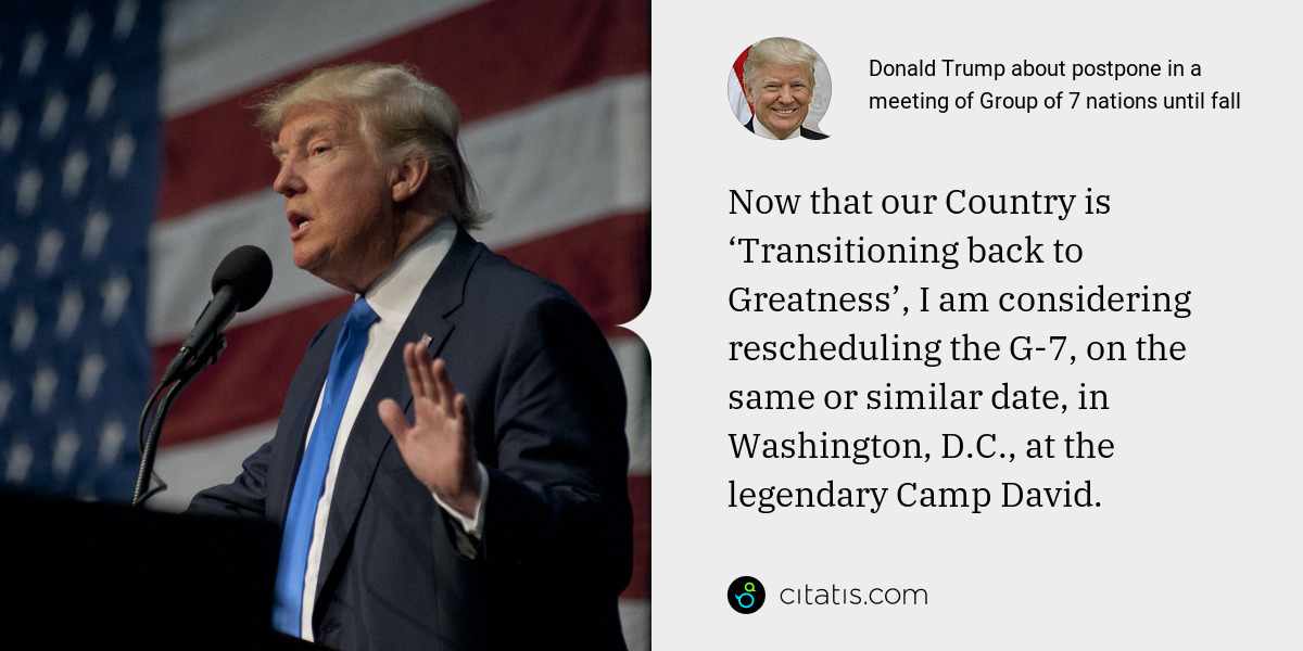 Donald Trump: Now that our Country is ‘Transitioning back to Greatness’, I am considering rescheduling the G-7, on the same or similar date, in Washington, D.C., at the legendary Camp David.