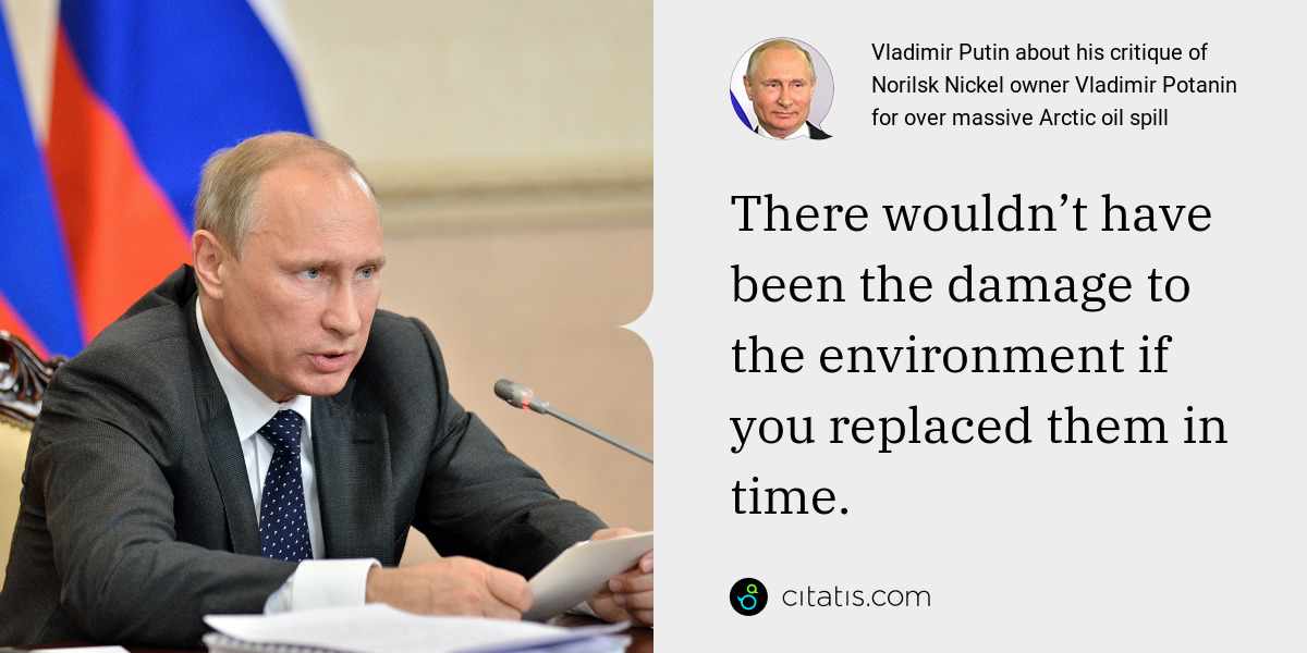 Vladimir Putin: There wouldn’t have been the damage to the environment if you replaced them in time.